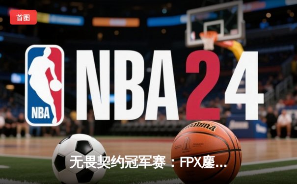 无畏契约冠军赛：FPX鏖战五局力克GEN，中国战队斩获全球总决赛首胜