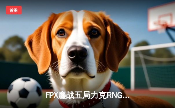 FPX鏖战五局力克RNG，LPL夏季赛冠军之争悬念再起