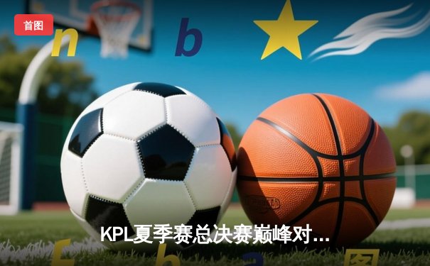 KPL夏季赛总决赛巅峰对决：狼队4:3险胜AG超玩会，Fly斩获第七个FMVP
