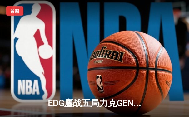 EDG鏖战五局力克GEN，中国战队首度会师英雄联盟全球总决赛