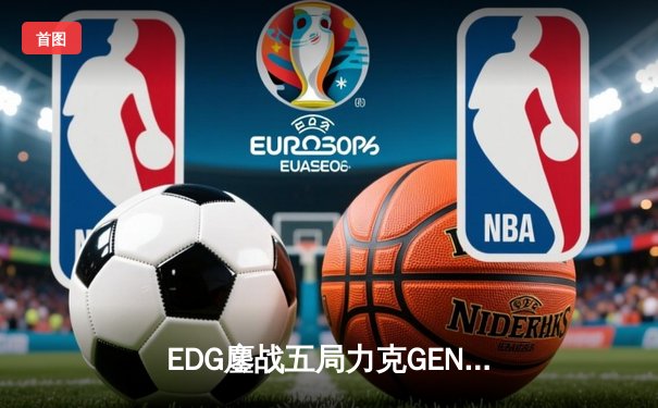 EDG鏖战五局力克GEN，中国战队首度会师英雄联盟全球总决赛